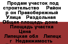 Продам участок под строительство  › Район ­ р-он Правобережный › Улица ­ Раздольная › Общая площадь дома ­ 10 › Площадь участка ­ 600 › Цена ­ 300 000 - Липецкая обл., Липецк г. Недвижимость » Дома, коттеджи, дачи продажа   . Липецкая обл.